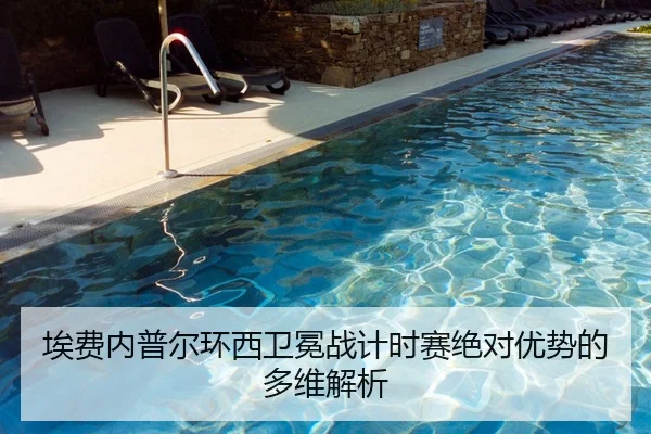 埃费内普尔环西卫冕战计时赛绝对优势的多维解析