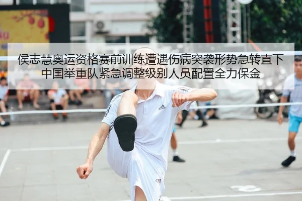 侯志慧奥运资格赛前训练遭遇伤病突袭形势急转直下 中国举重队紧急调整级别人员配置全力保金