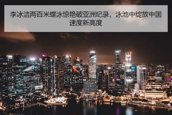 李冰洁两百米蝶泳惊艳破亚洲纪录，泳池中绽放中国速度新高度