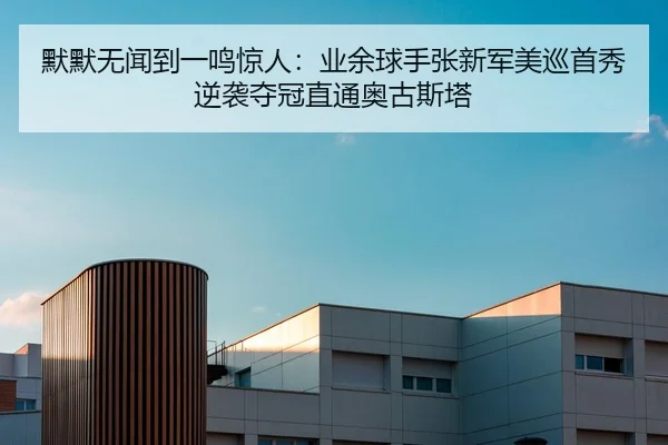 默默无闻到一鸣惊人：业余球手张新军美巡首秀逆袭夺冠直通奥古斯塔