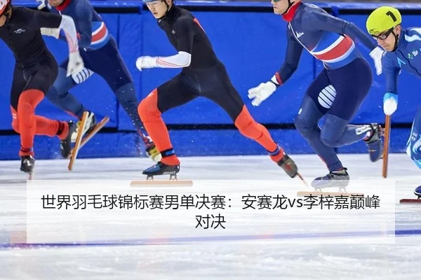 世界羽毛球锦标赛男单决赛：安赛龙vs李梓嘉巅峰对决