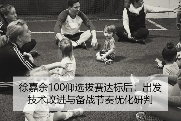 徐嘉余100仰选拔赛达标后：出发技术改进与备战节奏优化研判