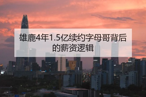 雄鹿4年1.5亿续约字母哥背后的薪资逻辑
