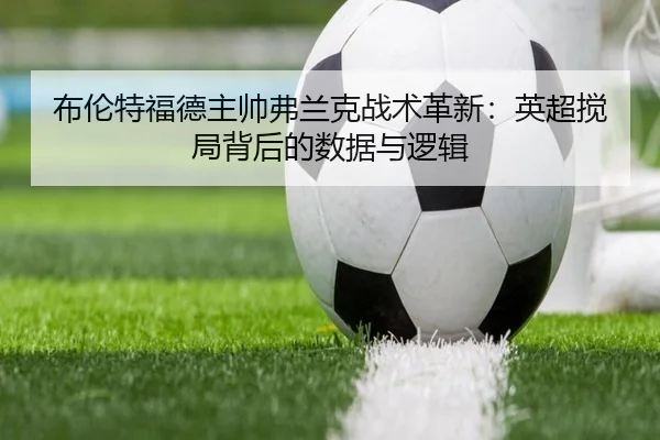 布伦特福德主帅弗兰克战术革新：英超搅局背后的数据与逻辑