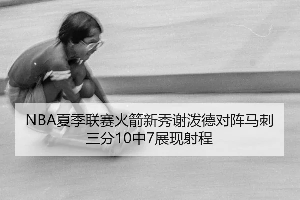 NBA夏季联赛火箭新秀谢泼德对阵马刺三分10中7展现射程