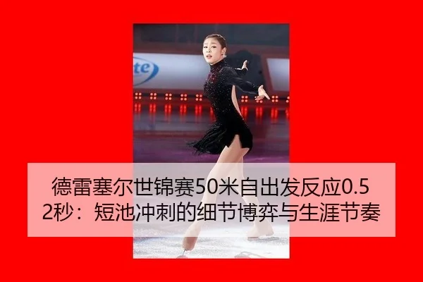 德雷塞尔世锦赛50米自出发反应0.52秒：短池冲刺的细节博弈与生涯节奏