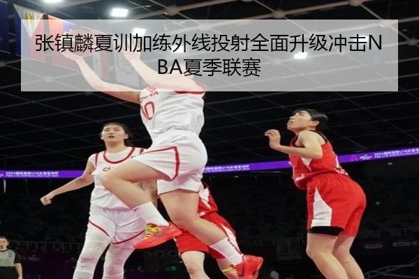 张镇麟夏训加练外线投射全面升级冲击NBA夏季联赛